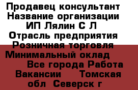 Продавец-консультант › Название организации ­ ИП Лялин С.Л. › Отрасль предприятия ­ Розничная торговля › Минимальный оклад ­ 22 000 - Все города Работа » Вакансии   . Томская обл.,Северск г.